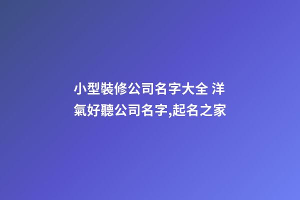 小型裝修公司名字大全 洋氣好聽公司名字,起名之家-第1張-公司起名-玄機派